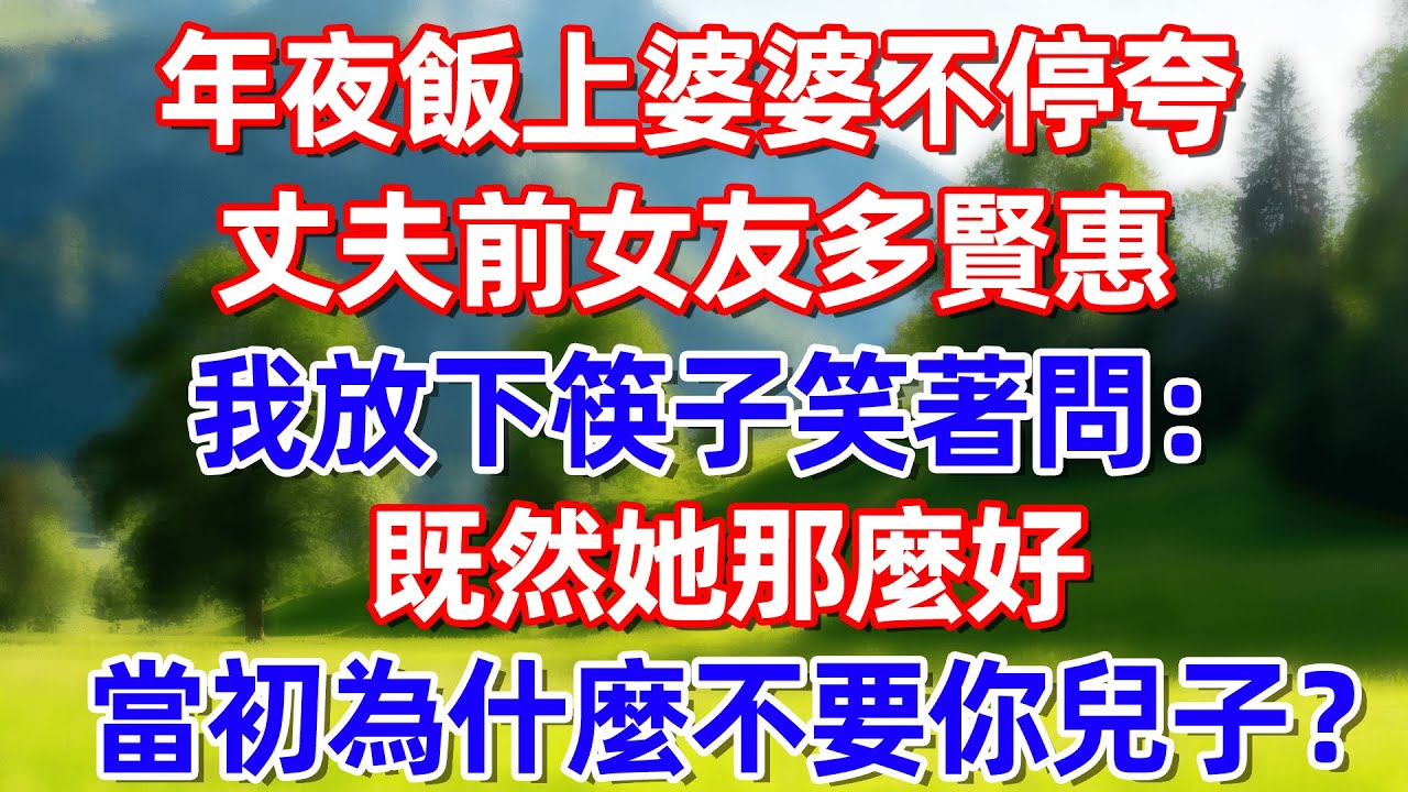 年夜飯上婆婆不停夸丈夫前女友多賢惠 我放下筷子笑著問:既然她那麽好 當初什不要你兒子?!!