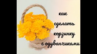 Как сделать корзинку из шпагата с одуванчиками