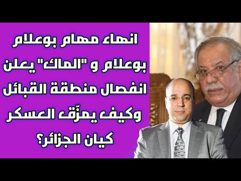 انهاء مهام بوعلام بوعلام و الماك يعلن انفصال منطقة القبائل وكيف يمز ق العسكر كيان الجزائر