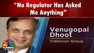 “No Regulator Has Asked Me Anything": Venugopal Dhoot (Exclusive) | CNBC TV18