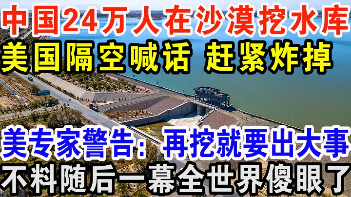 中國24萬人在沙漠挖水庫，美國隔空喊話趕緊炸掉，美專家警告：再挖就要出大事！不料隨後一幕全世界傻眼了 - 天天要聞