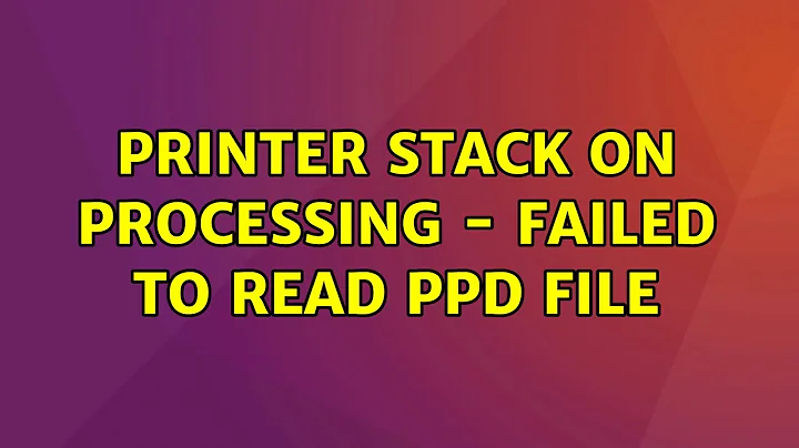 Ubuntu: Printer stack on processing - failed to read ppd file (2 Solutions!!)