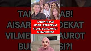 TANPA HIJAB! AISAR LEBIH DEKAT VILMEI BUKA AUROT BUKAN ICIS!?! #aisarkhaled #riaricis #viralshort
