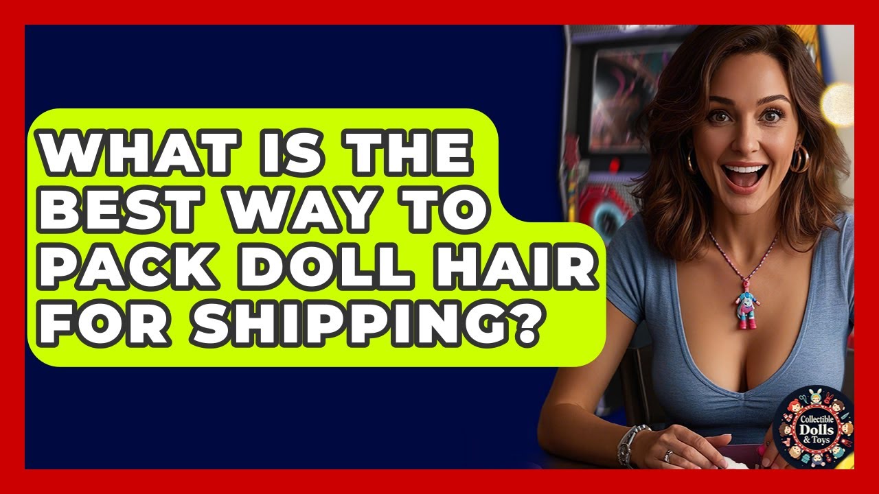 What Is The Best Way To Pack Doll Hair For Shipping? - Collectible Dolls and Toys