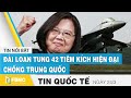 Tin quốc tế mới nhất 24/3 | Đài Loan tung 42 tiêm kích hiện đại chống Trung Quốc | FBNC