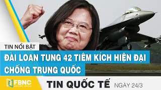 Tin quốc tế mới nhất 24/3 | Đài Loan tung 42 tiêm kích hiện đại chống Trung Quốc | FBNC