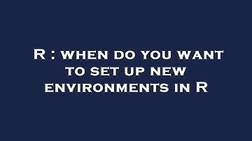 R : when do you want to set up new environments in R