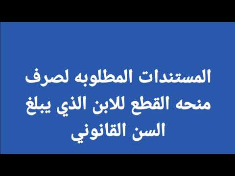 المستندات المطلوبه لصرف منحه القطع للابن الذي يبلغ سن 21سنه اوالذي يبلغ 24سنه او26سنه