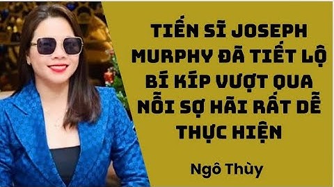 TIẾN SĨ JOSEPH MURPHY ĐÃ TIẾT LỘ BÍ KÍP VƯỢT QUA NỖI SỢ HÃI RẤT DỄ THỰC HIỆN