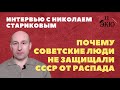 Николай Стариков о крушении СССР. Почему люди не защищали Советский Союз. Чем похожи 1991 и 1917.