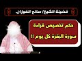 ماحكم قراءة سورة البقرة كل يوم الشيخ صالح الفوزان