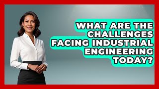 What Are the Challenges Facing Industrial Engineering Today? | Industrial Tech Insights News