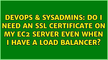 DevOps & SysAdmins: Do I need an SSL certificate on my EC2 server even when I have a load balancer?