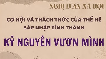 Nghị luận xã hội về cơ hội và thách thức của thế hệ trẻ - sáp nhập tỉnh thành - KỶ NGUYÊN VƯƠN MÌNH