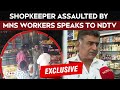 Maharashtra MNS  | &quot;They Beat Me, Threatened Me&quot;: Shopkeeper Who Was Assaulted By MNS Workers