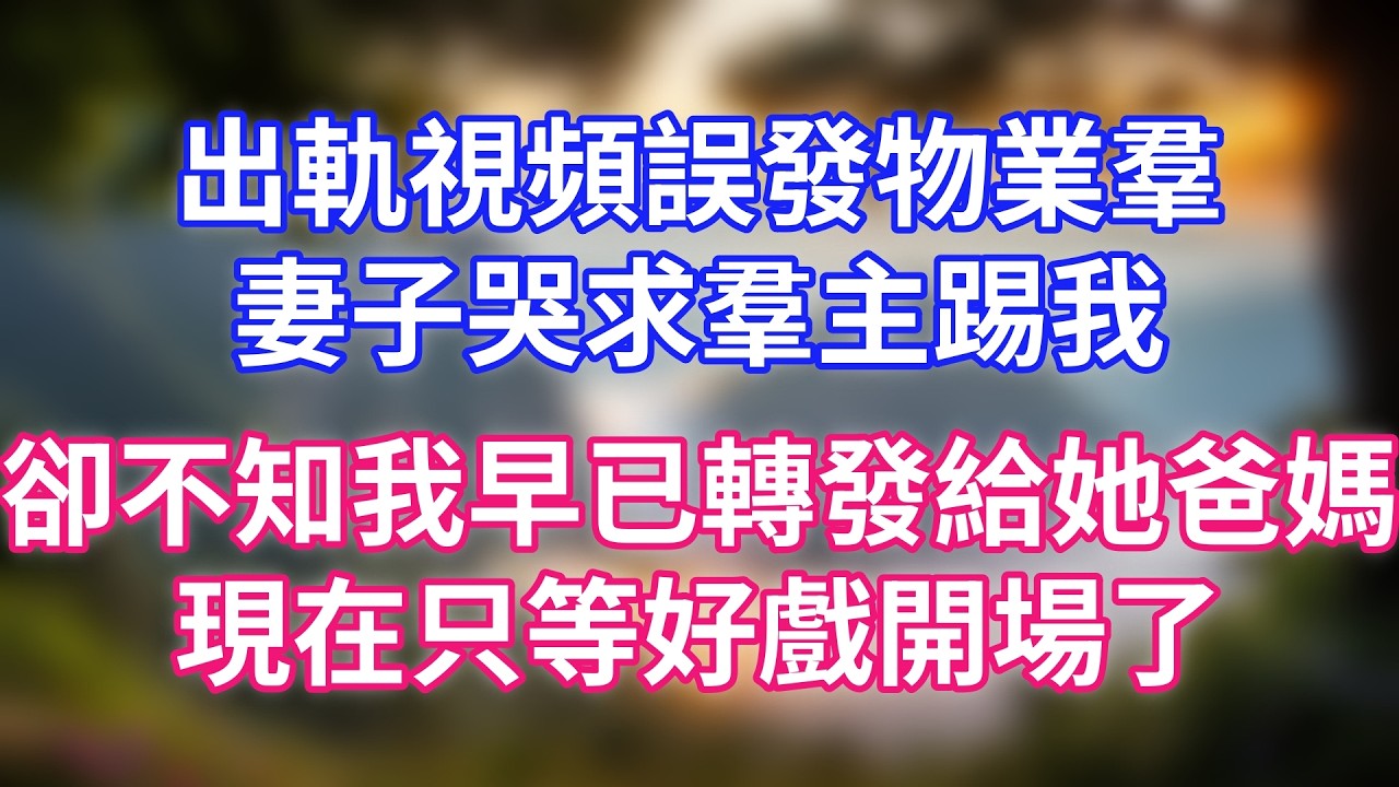 出軌視頻誤發物業羣，妻子哭求羣主踢我，卻不知我早已轉發給她爸媽，現在只等好戲開場了
