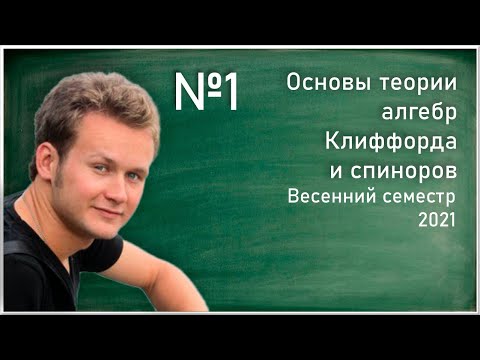 Лекция 1. Д.С.Широков. Основы теории алгебр Клиффорда и спиноров