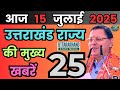 15 July 2025 UK News Uttarakhand Ki Taja Khabar Mukhya Samachar Uttarakhand samachar UK News Hindi