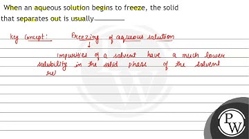 When an aqueous solution begins to freeze, the solid that separates out is usually.