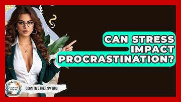 Can Stress Impact Procrastination? - Cognitive Therapy Hub