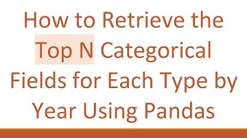 How to Retrieve the Top N Categorical Fields for Each Type by Year Using Pandas