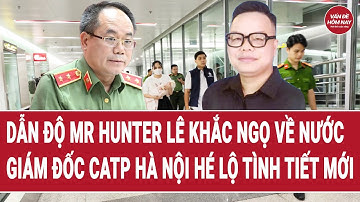 Giám đốc CATP Hà Nội hé lộ tình tiết bất ngờ việc dẫn độ Mr Hunter Lê Khắc Ngọ về nước