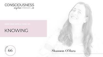 E66: Knowing | Consciousness Anywhere Podcast: Shannon O