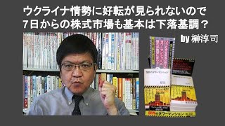 ウクライナ情勢に好転が見られないので7日からの株式市場も基本は下落基調？　by 榊淳司