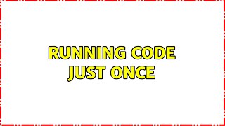 Running Code Just Once (2 Solutions!!)