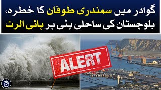 Risk of cyclone in Gwadar, high alert on the coast of Balochistan - Aaj News