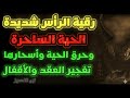 رقية الرأس حرق الحية الساحرة وتفجير عقدها واقفالها وأسحارها في الرأس رقية شديدة قوية مكررة 
