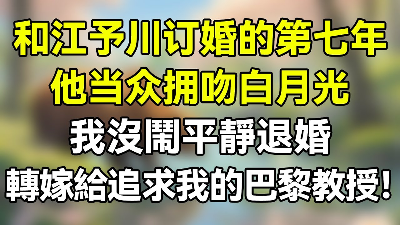 和江予川訂婚的第七年，他當眾擁吻白月光，我沒鬧平靜退婚，轉嫁給追求我已久的巴黎教授！     #夜讀人生 #完结文 #情感故事 #一口气看完 #老年生活 #情感 #爽文 #爲人處世 #婚姻