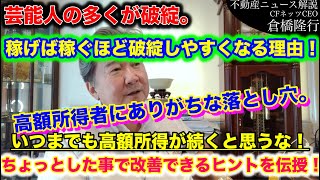 芸能人の多くが破綻。稼げば稼ぐほど破綻しやすくなる理由！高額所得者にありがちな落とし穴。原因は計画性のないキャッシュフロー！いつまでも高額所得が続くと思うな！ちょっとした事で改善できるヒントを伝授！