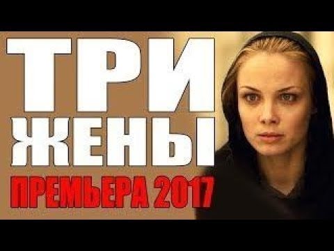 Три Жены Русские Мелодрамы 2017 Новинка