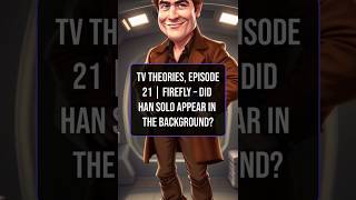 TV Theories, Episode 21 | Firefly – Did Han Solo Appear in the Background?