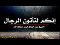 إنكم لتأتون الرجال الشيخ عبد الرزاق البدر حفظه الله 