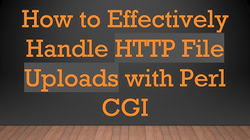 How to Effectively Handle HTTP File Uploads with Perl CGI