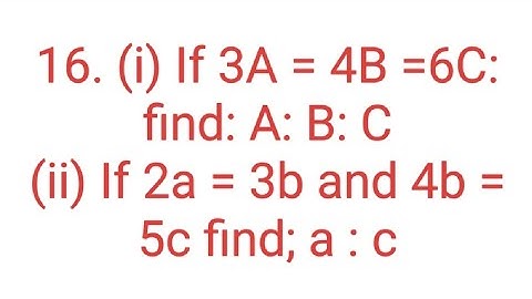 Ques:-.16. (i) If 3A = 4B =6C: find: A: B: C.(ii) If 2a = 3b and 4b = 5c find; a:c