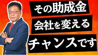 【助成金】ただもらうだけでは会社は儲かりません…儲かる会社に変えましょう！