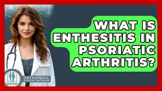 What Is Enthesitis In Psoriatic Arthritis? - Orthopedic Support Network