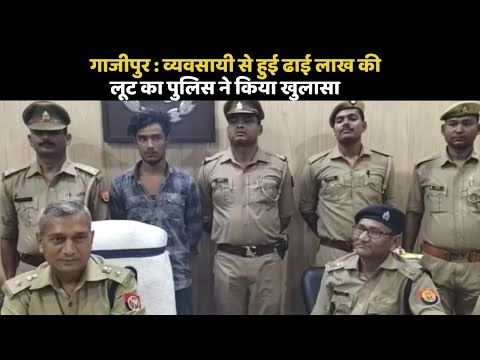 गाजीपुर : व्यवसायी से हुई ढाई लाख की लूट का पुलिस ने किया खुलासा।