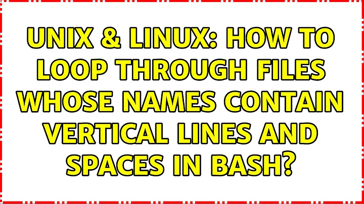 Unix & Linux: How to loop through files whose names contain vertical lines and spaces in bash?