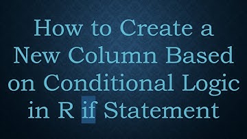 How to Create a New Column Based on Conditional Logic in R if Statement