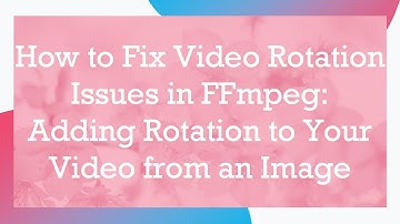 How to Fix Video Rotation Issues in FFmpeg: Adding Rotation to Your Video from an Image