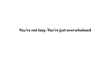You’re Not Lazy You’re Overwhelmed