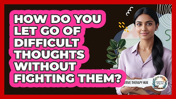 How Do You Let Go Of Difficult Thoughts Without Fighting Them? - Cognitive Therapy Hub