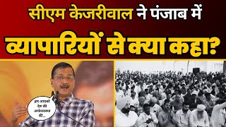 CM Kejriwal ने Punjab में व्यापारियों से क्या कहा? | CM Arvind Kejriwal