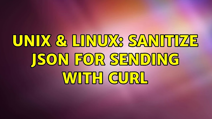 Unix & Linux: Sanitize Json for sending with Curl (2 Solutions!!)