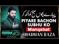 Piyre bachon subhu ko  shadman raza