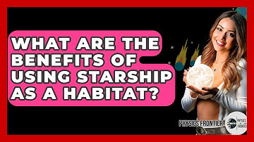 What Are The Benefits Of Using Starship As A Habitat? - Physics Frontier